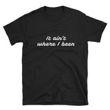 It Ain't Where I Been, T-Shirt - Shirts Be Like