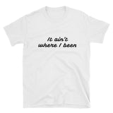 It Ain't Where I Been, T-Shirt - Shirts Be Like