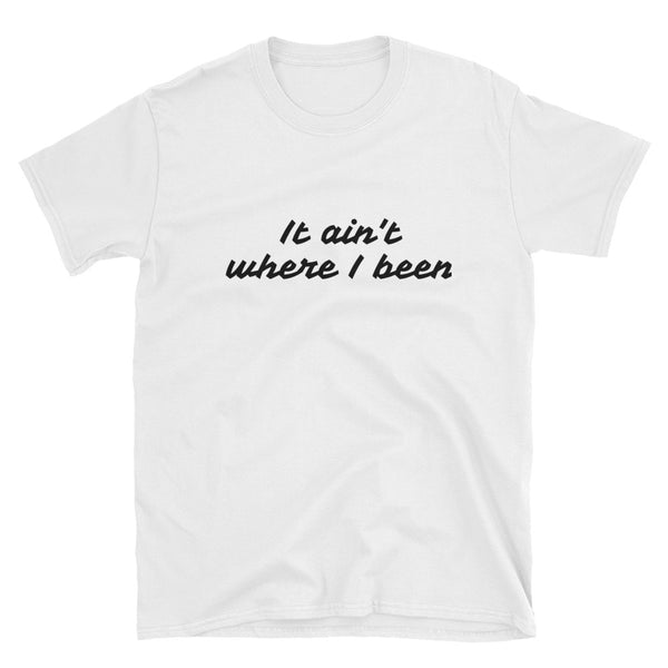 It Ain't Where I Been, T-Shirt - Shirts Be Like